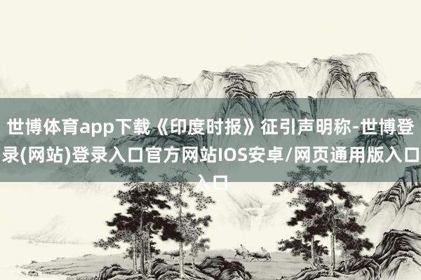 世博体育app下载《印度时报》征引声明称-世博登录(网站)登录入口官方网站IOS安卓/网页通用版入口