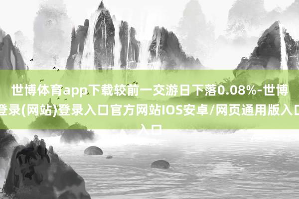 世博体育app下载较前一交游日下落0.08%-世博登录(网站)登录入口官方网站IOS安卓/网页通用版入口