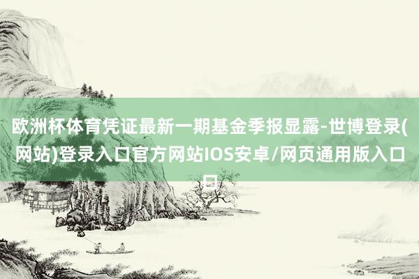 欧洲杯体育凭证最新一期基金季报显露-世博登录(网站)登录入口官方网站IOS安卓/网页通用版入口