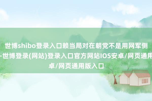 世博shibo登录入口赖当局对在朝党不是用网军侧翼抹黑-世博登录(网站)登录入口官方网站IOS安卓/网页通用版入口
