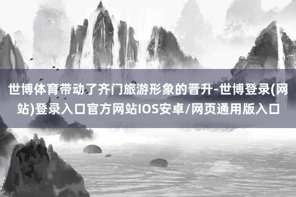 世博体育带动了齐门旅游形象的晋升-世博登录(网站)登录入口官方网站IOS安卓/网页通用版入口