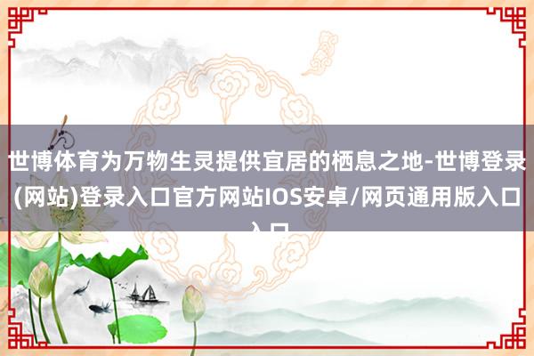 世博体育为万物生灵提供宜居的栖息之地-世博登录(网站)登录入口官方网站IOS安卓/网页通用版入口