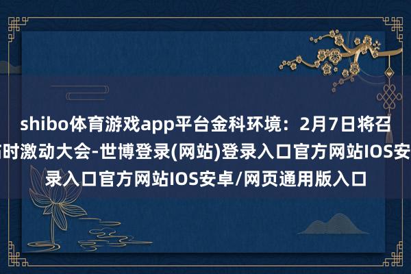 shibo体育游戏app平台金科环境：2月7日将召开2025年第一次临时激动大会-世博登录(网站)登录入口官方网站IOS安卓/网页通用版入口