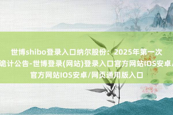 世博shibo登录入口纳尔股份：2025年第一次临时推动大会有诡计公告-世博登录(网站)登录入口官方网站IOS安卓/网页通用版入口