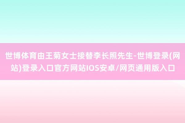 世博体育由王菊女士接替李长照先生-世博登录(网站)登录入口官方网站IOS安卓/网页通用版入口