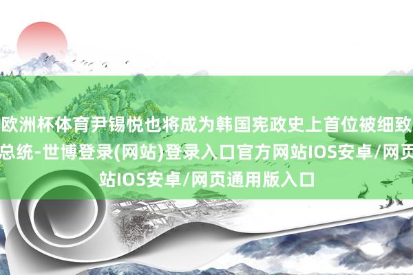 欧洲杯体育尹锡悦也将成为韩国宪政史上首位被细致拘留的在职总统-世博登录(网站)登录入口官方网站IOS安卓/网页通用版入口