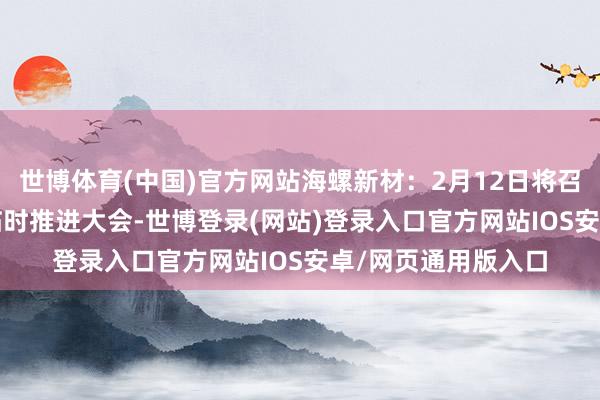 世博体育(中国)官方网站海螺新材：2月12日将召开2025年第一次临时推进大会-世博登录(网站)登录入口官方网站IOS安卓/网页通用版入口