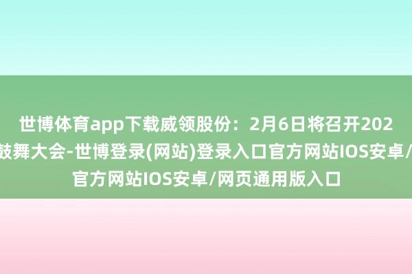 世博体育app下载威领股份：2月6日将召开2025年第一次临时鼓舞大会-世博登录(网站)登录入口官方网站IOS安卓/网页通用版入口