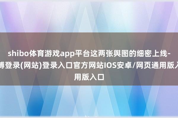 shibo体育游戏app平台这两张舆图的细密上线-世博登录(网站)登录入口官方网站IOS安卓/网页通用版入口