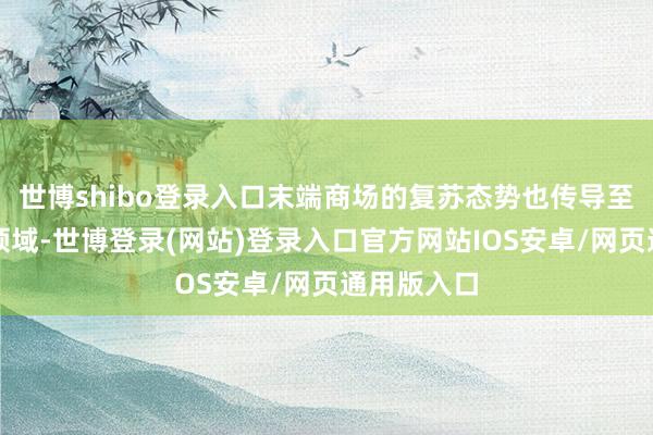 世博shibo登录入口末端商场的复苏态势也传导至上游芯片领域-世博登录(网站)登录入口官方网站IOS安卓/网页通用版入口