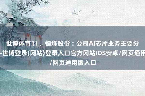 世博体育11、恒烁股份 : 公司AI芯片业务主要分为两块-世博登录(网站)登录入口官方网站IOS安卓/网页通用版入口
