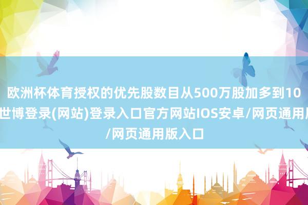 欧洲杯体育授权的优先股数目从500万股加多到10亿股-世博登录(网站)登录入口官方网站IOS安卓/网页通用版入口