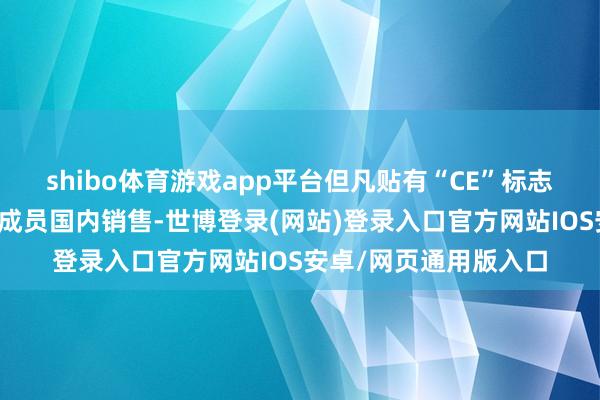 shibo体育游戏app平台但凡贴有“CE”标志的产物就可在欧盟各成员国内销售-世博登录(网站)登录入口官方网站IOS安卓/网页通用版入口