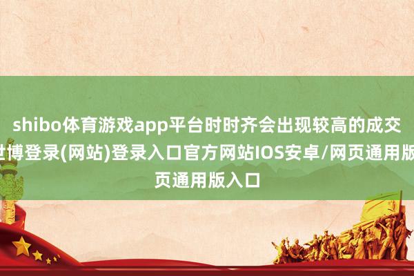 shibo体育游戏app平台时时齐会出现较高的成交量-世博登录(网站)登录入口官方网站IOS安卓/网页通用版入口
