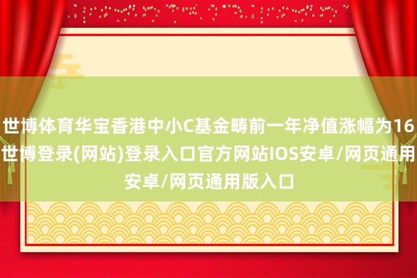 世博体育华宝香港中小C基金畴前一年净值涨幅为16.63%-世博登录(网站)登录入口官方网站IOS安卓/网页通用版入口