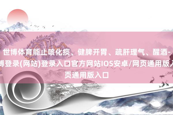 世博体育能止咳化痰、健脾开胃、疏肝理气、醒酒-世博登录(网站)登录入口官方网站IOS安卓/网页通用版入口