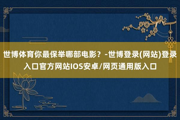 世博体育你最保举哪部电影？-世博登录(网站)登录入口官方网站IOS安卓/网页通用版入口