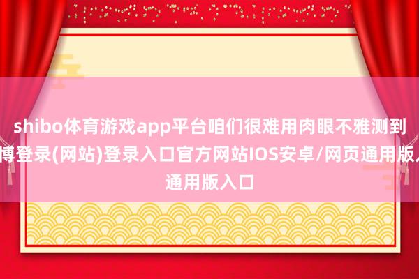 shibo体育游戏app平台咱们很难用肉眼不雅测到-世博登录(网站)登录入口官方网站IOS安卓/网页通用版入口