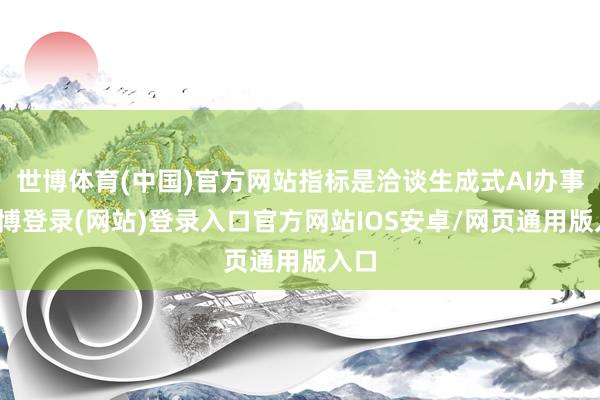 世博体育(中国)官方网站指标是洽谈生成式AI办事-世博登录(网站)登录入口官方网站IOS安卓/网页通用版入口
