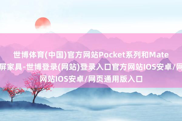 世博体育(中国)官方网站Pocket系列和Mate X系列是折叠屏家具-世博登录(网站)登录入口官方网站IOS安卓/网页通用版入口