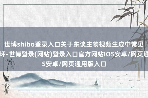世博shibo登录入口关于东谈主物视频生成中常见的手势崩坏-世博登录(网站)登录入口官方网站IOS安卓/网页通用版入口