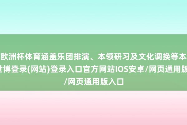 欧洲杯体育涵盖乐团排演、本领研习及文化调换等本色-世博登录(网站)登录入口官方网站IOS安卓/网页通用版入口