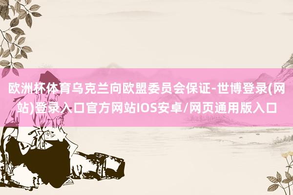 欧洲杯体育乌克兰向欧盟委员会保证-世博登录(网站)登录入口官方网站IOS安卓/网页通用版入口
