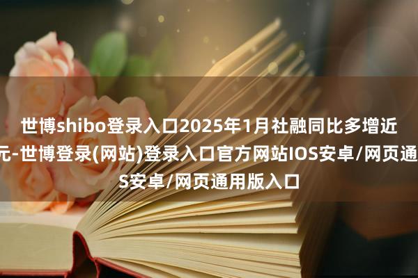 世博shibo登录入口2025年1月社融同比多增近6000亿元-世博登录(网站)登录入口官方网站IOS安卓/网页通用版入口
