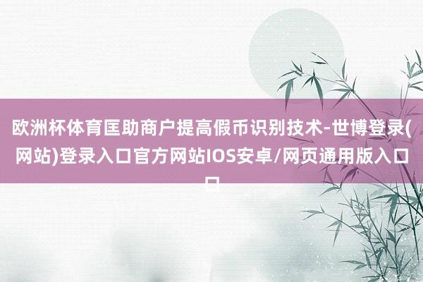 欧洲杯体育匡助商户提高假币识别技术-世博登录(网站)登录入口官方网站IOS安卓/网页通用版入口