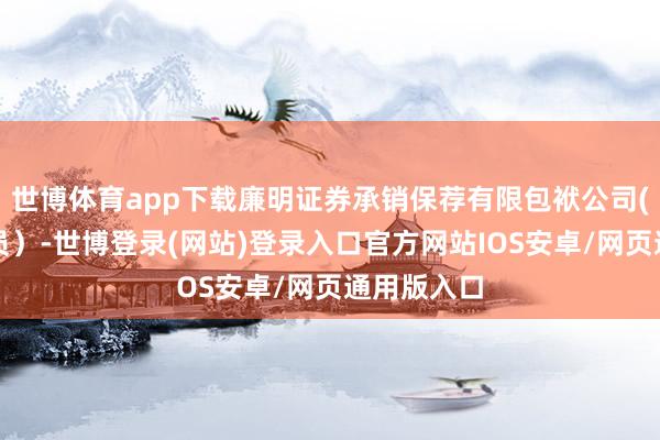 世博体育app下载廉明证券承销保荐有限包袱公司(纠合体成员）-世博登录(网站)登录入口官方网站IOS安卓/网页通用版入口