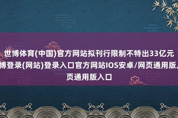 世博体育(中国)官方网站拟刊行限制不特出33亿元-世博登录(网站)登录入口官方网站IOS安卓/网页通用版入口