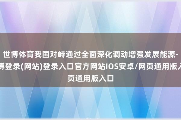 世博体育我国对峙通过全面深化调动增强发展能源-世博登录(网站)登录入口官方网站IOS安卓/网页通用版入口