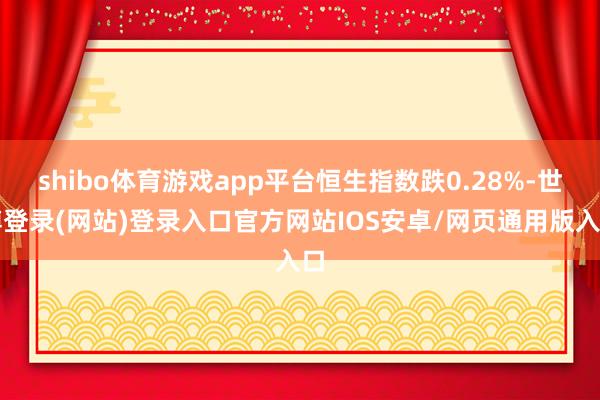 shibo体育游戏app平台恒生指数跌0.28%-世博登录(网站)登录入口官方网站IOS安卓/网页通用版入口