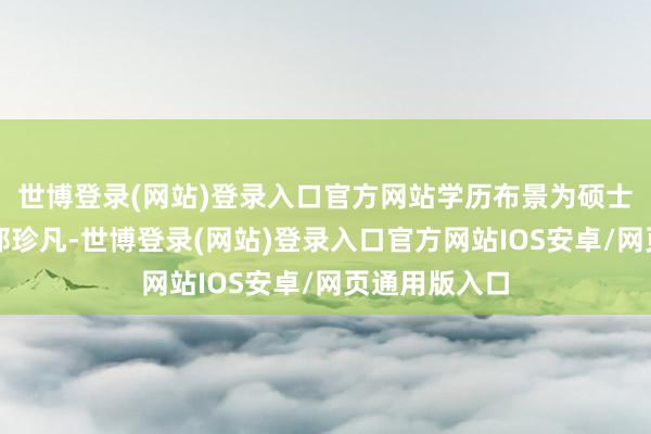 世博登录(网站)登录入口官方网站学历布景为硕士；总司理是邹珍凡-世博登录(网站)登录入口官方网站IOS安卓/网页通用版入口