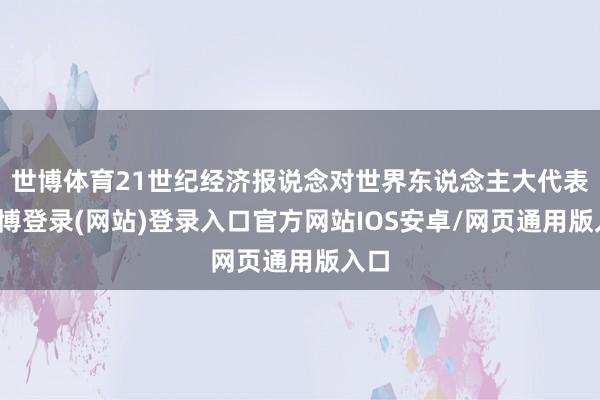 世博体育21世纪经济报说念对世界东说念主大代表-世博登录(网站)登录入口官方网站IOS安卓/网页通用版入口