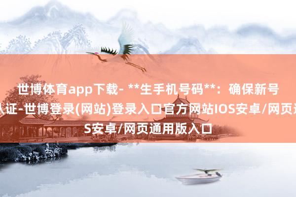 世博体育app下载- **生手机号码**：确保新号码已实名认证-世博登录(网站)登录入口官方网站IOS安卓/网页通用版入口