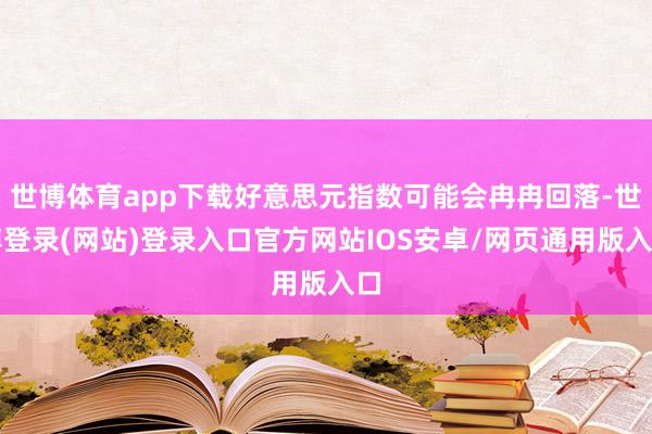 世博体育app下载好意思元指数可能会冉冉回落-世博登录(网站)登录入口官方网站IOS安卓/网页通用版入口