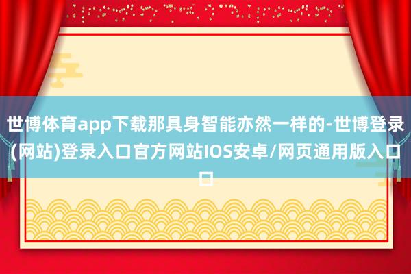 世博体育app下载那具身智能亦然一样的-世博登录(网站)登录入口官方网站IOS安卓/网页通用版入口