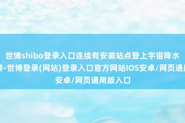 世博shibo登录入口连续有安徽站点登上宇宙降水量前十榜-世博登录(网站)登录入口官方网站IOS安卓/网页通用版入口