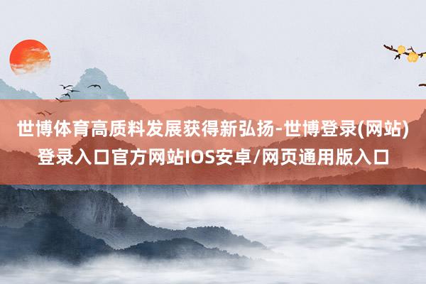 世博体育高质料发展获得新弘扬-世博登录(网站)登录入口官方网站IOS安卓/网页通用版入口
