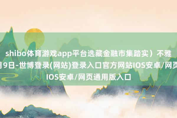 shibo体育游戏app平台选藏金融市集踏实）不雅点网讯：5月9日-世博登录(网站)登录入口官方网站IOS安卓/网页通用版入口