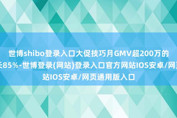世博shibo登录入口大促技巧月GMV超200万的商家同比增长85%-世博登录(网站)登录入口官方网站IOS安卓/网页通用版入口
