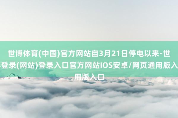 世博体育(中国)官方网站自3月21日停电以来-世博登录(网站)登录入口官方网站IOS安卓/网页通用版入口