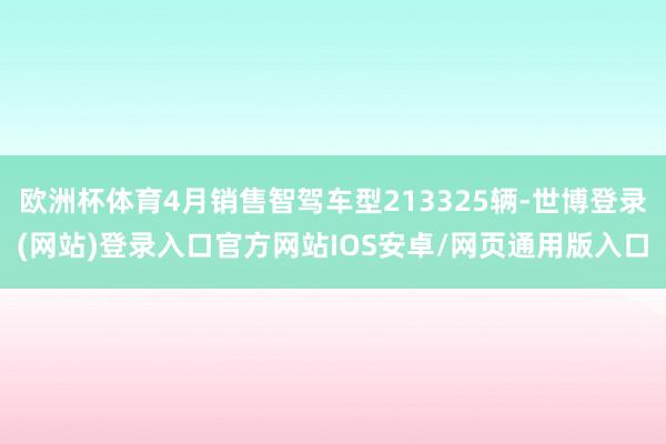欧洲杯体育4月销售智驾车型213325辆-世博登录(网站)登录入口官方网站IOS安卓/网页通用版入口