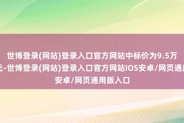 世博登录(网站)登录入口官方网站中标价为9.5万好意思元-世博登录(网站)登录入口官方网站IOS安卓/网页通用版入口