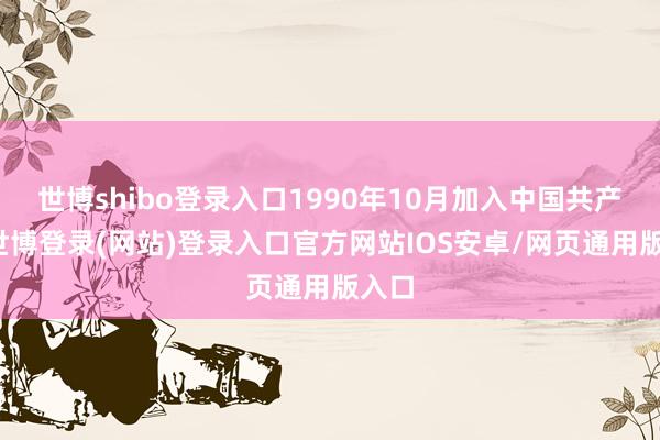 世博shibo登录入口1990年10月加入中国共产党-世博登录(网站)登录入口官方网站IOS安卓/网页通用版入口