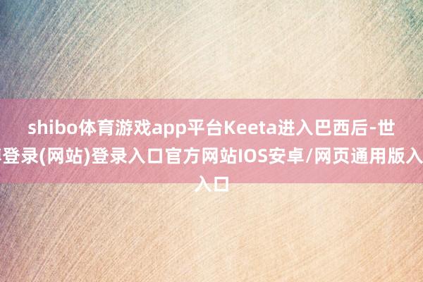 shibo体育游戏app平台Keeta进入巴西后-世博登录(网站)登录入口官方网站IOS安卓/网页通用版入口