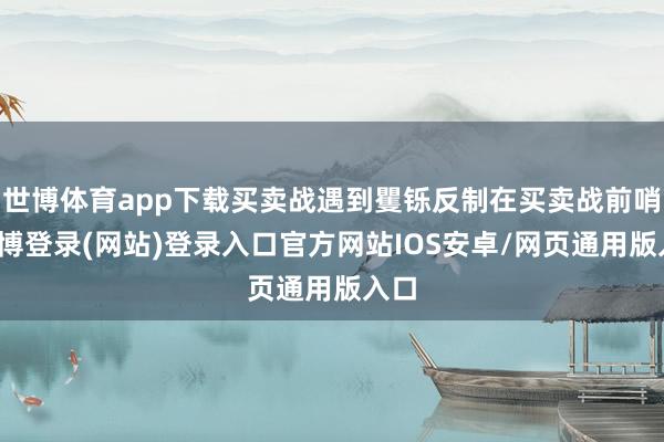 世博体育app下载买卖战遇到矍铄反制在买卖战前哨-世博登录(网站)登录入口官方网站IOS安卓/网页通用版入口