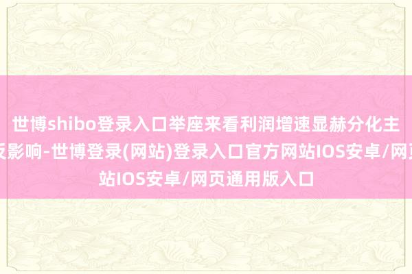 世博shibo登录入口举座来看利润增速显赫分化主要受基数相反影响-世博登录(网站)登录入口官方网站IOS安卓/网页通用版入口