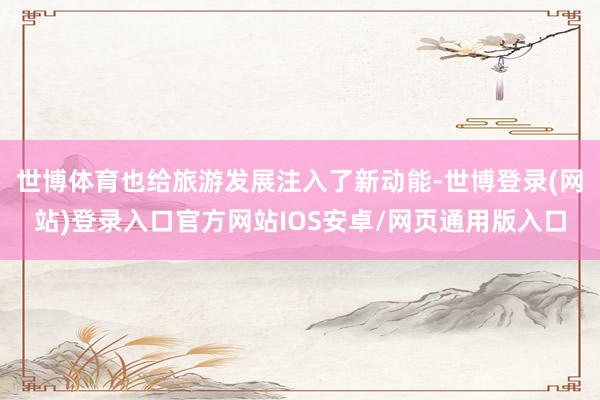 世博体育也给旅游发展注入了新动能-世博登录(网站)登录入口官方网站IOS安卓/网页通用版入口